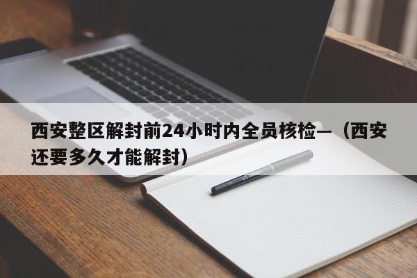 西安整区解封前24小时内全员核检—（西安还要多久才能解封）