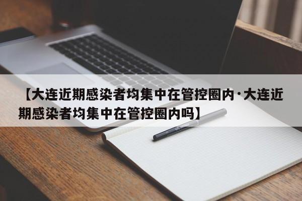 【大连近期感染者均集中在管控圈内·大连近期感染者均集中在管控圈内吗】