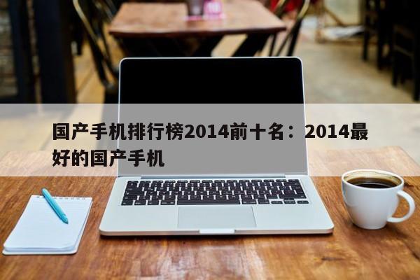 国产手机排行榜2014前十名：2014最好的国产手机