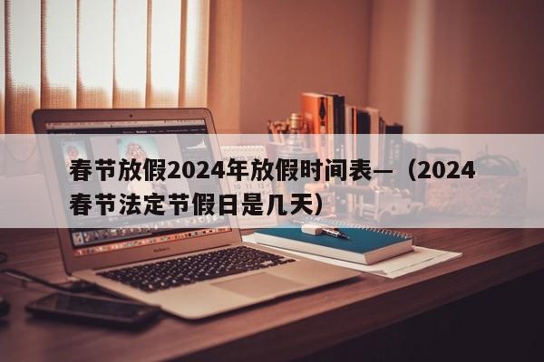春节放假2024年放假时间表—（2024春节法定节假日是几天）