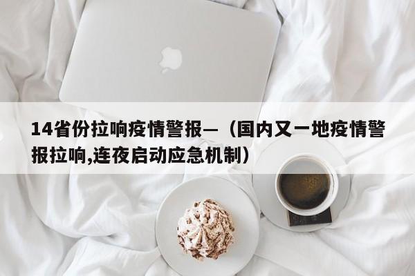 14省份拉响疫情警报—（国内又一地疫情警报拉响,连夜启动应急机制）