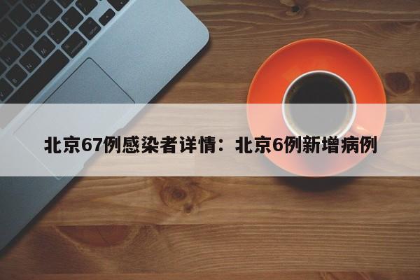 北京67例感染者详情：北京6例新增病例