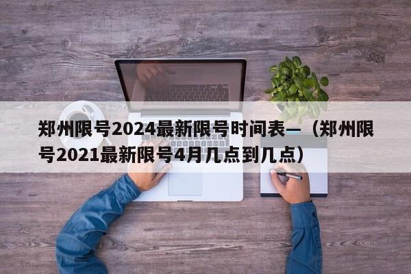 郑州限号2024最新限号时间表—（郑州限号2021最新限号4月几点到几点）