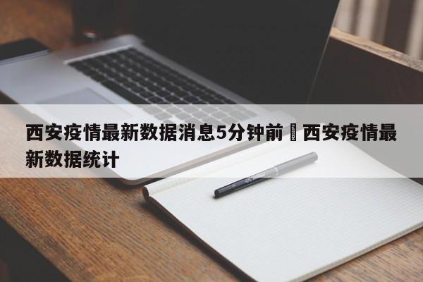 西安疫情最新数据消息5分钟前›西安疫情最新数据统计