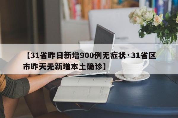 【31省昨日新增900例无症状·31省区市昨天无新增本土确诊】