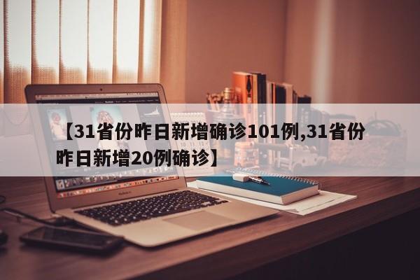 【31省份昨日新增确诊101例,31省份昨日新增20例确诊】