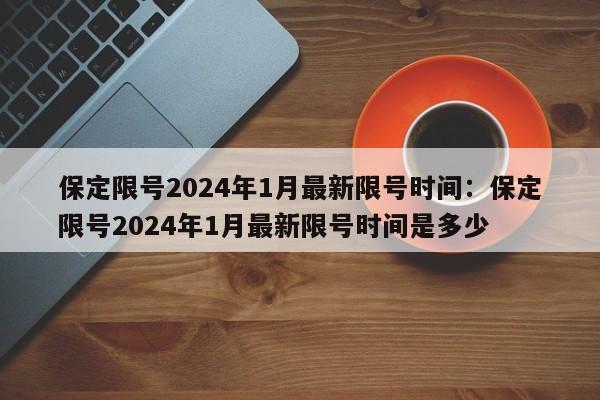 保定限号2024年1月最新限号时间：保定限号2024年1月最新限号时间是多少