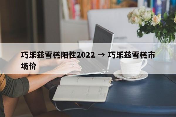 巧乐兹雪糕阳性2022 → 巧乐兹雪糕市场价