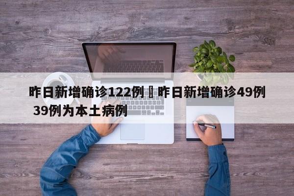 昨日新增确诊122例›昨日新增确诊49例 39例为本土病例