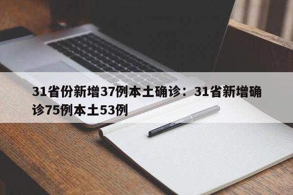 31省份新增37例本土确诊：31省新增确诊75例本土53例