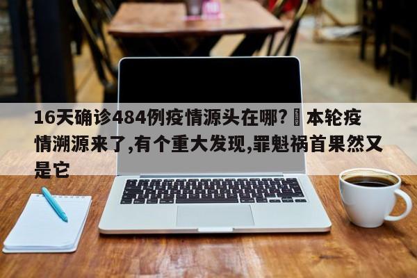 16天确诊484例疫情源头在哪?›本轮疫情溯源来了,有个重大发现,罪魁祸首果然又是它