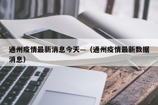 通州疫情最新消息今天—（通州疫情最新数据消息）