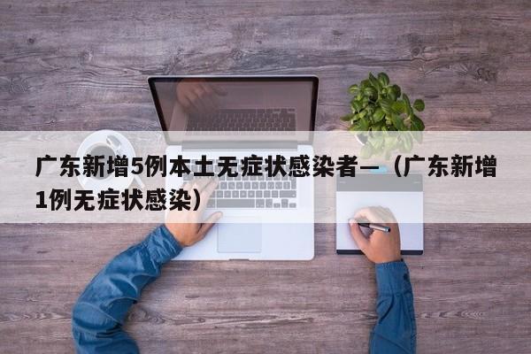 广东新增5例本土无症状感染者—(广东新增1例无症状感染)