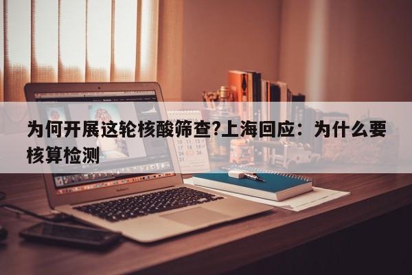 为何开展这轮核酸筛查?上海回应:为什么要核算检测