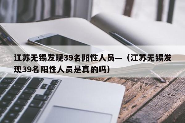 江苏无锡发现39名阳性人员—(江苏无锡发现39名阳性人员是真的吗)