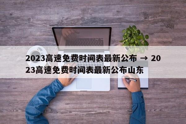 2023高速免费时间表最新公布 → 2023高速免费时间表最新公布山东
