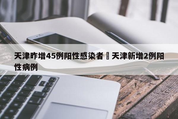 天津昨增45例阳性感染者›天津新增2例阳性病例
