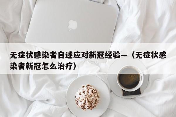 无症状感染者自述应对新冠经验—(无症状感染者新冠怎么治疗)