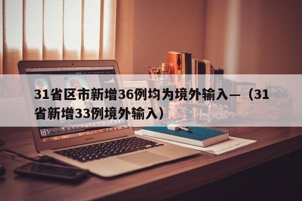 31省区市新增36例均为境外输入—(31省新增33例境外输入)