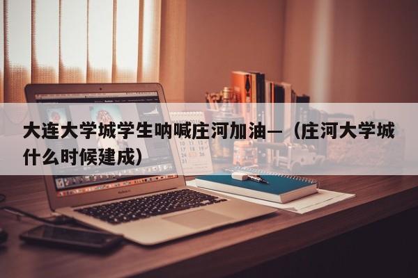 大连大学城学生呐喊庄河加油—(庄河大学城什么时候建成)