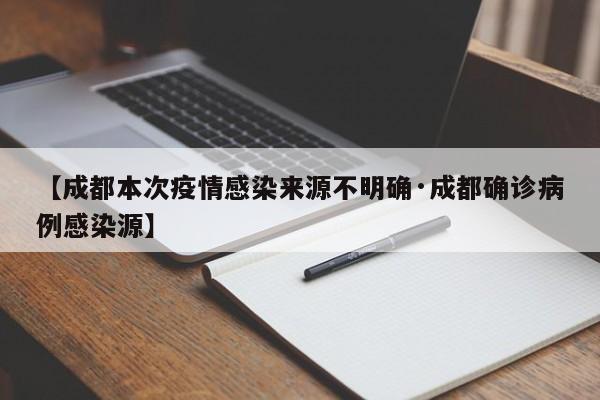 【成都本次疫情感染来源不明确·成都确诊病例感染源】