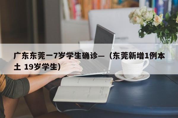 广东东莞一7岁学生确诊—(东莞新增1例本土 19岁学生)