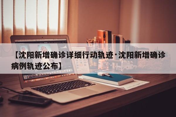 【沈阳新增确诊详细行动轨迹·沈阳新增确诊病例轨迹公布】