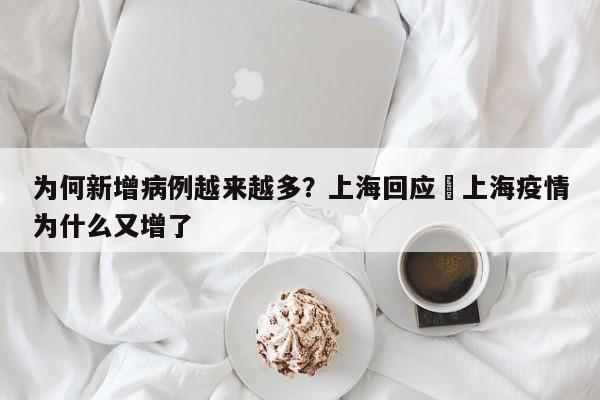 为何新增病例越来越多?上海回应›上海疫情为什么又增了
