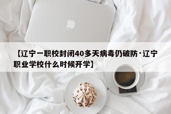 【辽宁一职校封闭40多天病毒仍破防·辽宁职业学校什么时候开学】