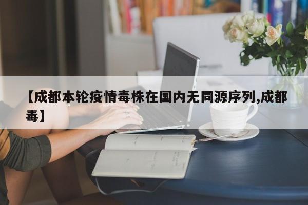 【成都本轮疫情毒株在国内无同源序列,成都 毒】