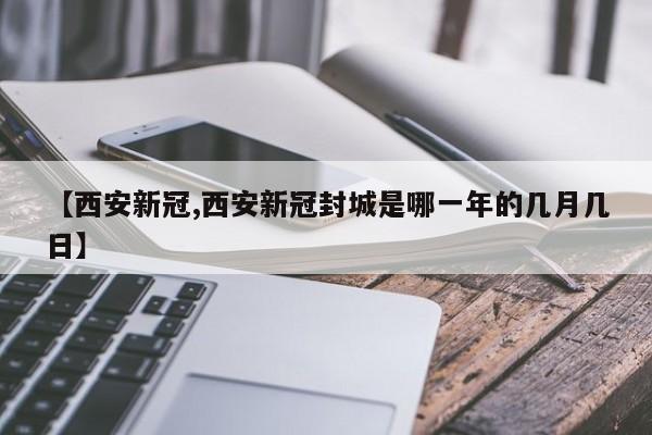【西安新冠,西安新冠封城是哪一年的几月几日】