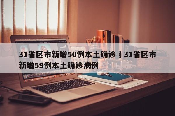 31省区市新增50例本土确诊›31省区市新增59例本土确诊病例