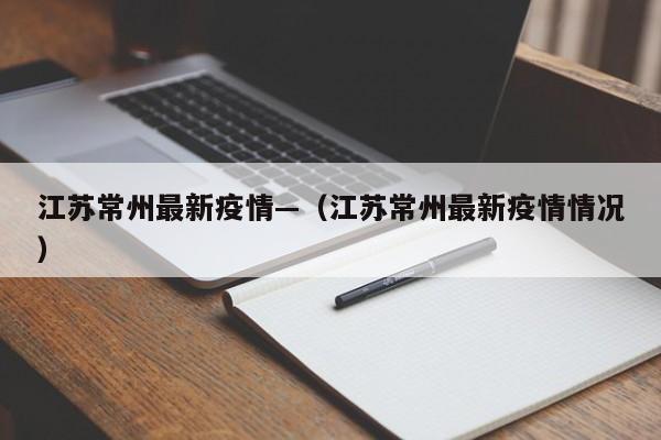 江苏常州最新疫情—(江苏常州最新疫情情况)