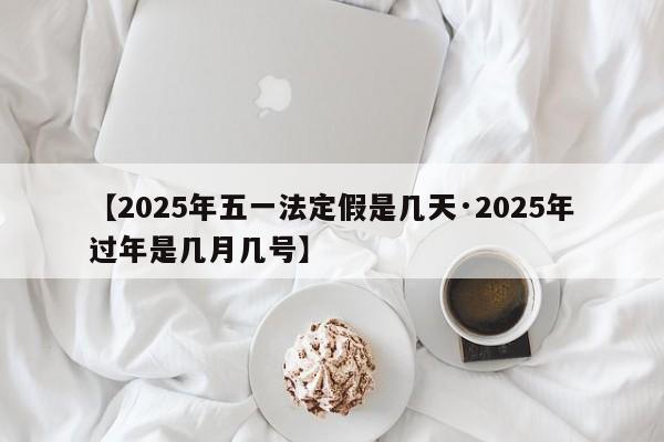 【2025年五一法定假是几天·2025年过年是几月几号】