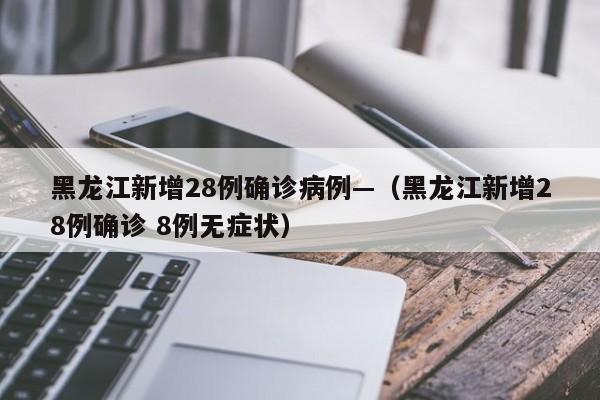 黑龙江新增28例确诊病例—(黑龙江新增28例确诊 8例无症状)